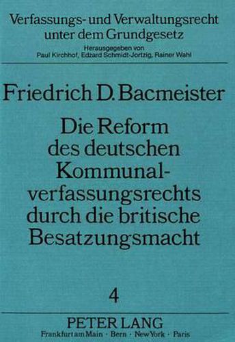 Die Reform Des Deutschen Kommunalverfassungsrechts Durch Die Britische Besatzungsmacht: Wiedereinfuehrung Einer Demokratischen Stadtverfassung in Lueneburg 1945 Und Die Neufassung Der Deutschen Gemeindeordnung 1946