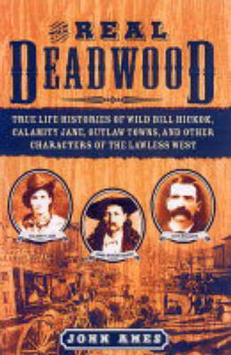 The Real Deadwood: True Life Histories of Wild Bill Hickok, Calamity Jane, Outlaw Towns, and Other Characters of the Lawless West