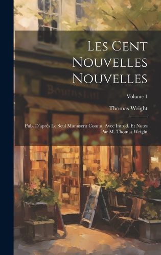 Cover image for Les Cent nouvelles nouvelles; pub. d'apres le seul manuscrit connu, avec introd. et notes par M. Thomas Wright; Volume 1