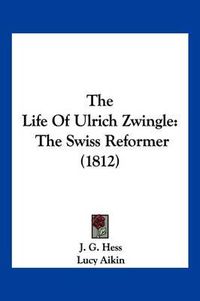 Cover image for The Life of Ulrich Zwingle: The Swiss Reformer (1812)