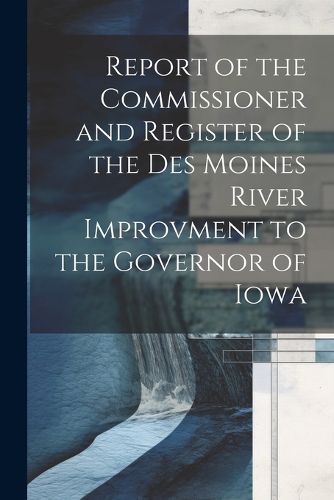 Cover image for Report of the Commissioner and Register of the Des Moines River Improvment to the Governor of Iowa