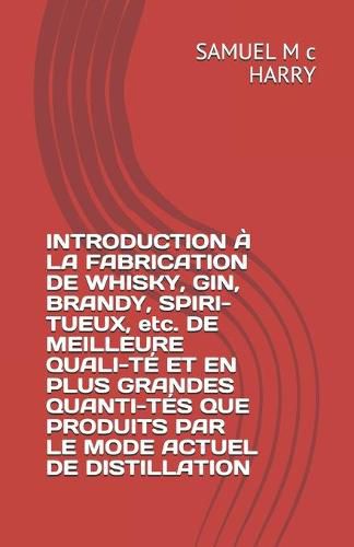 Cover image for INTRODUCTION A LA FABRICATION DE WHISKY, GIN, BRANDY, SPIRI-TUEUX, etc. DE MEILLEURE QUALI-TE ET EN PLUS GRANDES QUANTI-TES QUE PRODUITS PAR LE MODE ACTUEL DE DISTILLATION