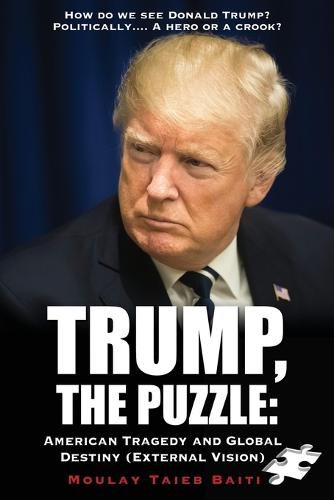 Cover image for Trump, The Puzzle: American Tragedy and Global Destiny (External Vision ): How do we see Donald Trump ? Politically.... A hero or a crook ?