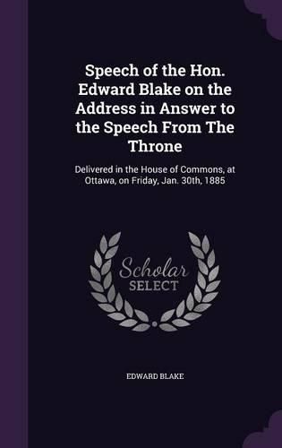 Cover image for Speech of the Hon. Edward Blake on the Address in Answer to the Speech from the Throne: Delivered in the House of Commons, at Ottawa, on Friday, Jan. 30th, 1885