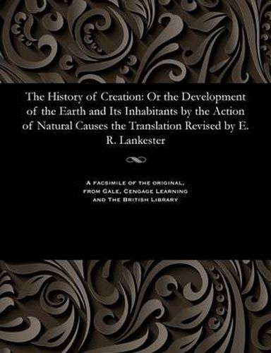 Cover image for The History of Creation: Or the Development of the Earth and Its Inhabitants by the Action of Natural Causes the Translation Revised by E. R. Lankester