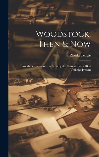 Cover image for Woodstock, Then & Now; Woodstock, Vermont, as Seen by the Camera From 1854 Until the Present