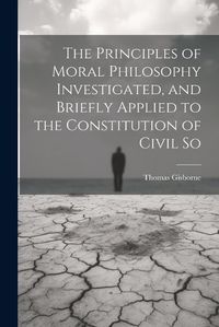 Cover image for The Principles of Moral Philosophy Investigated, and Briefly Applied to the Constitution of Civil So