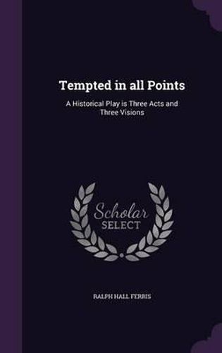 Cover image for Tempted in All Points: A Historical Play Is Three Acts and Three Visions