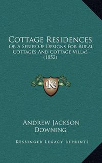 Cover image for Cottage Residences: Or a Series of Designs for Rural Cottages and Cottage Villas (1852)