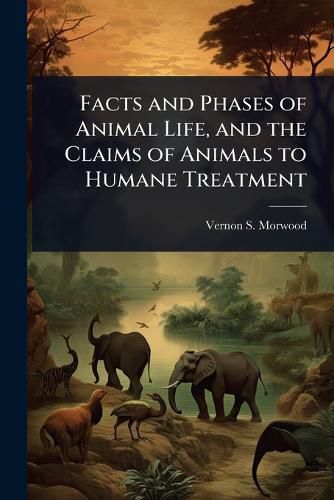 Cover image for Facts and Phases of Animal Life, and the Claims of Animals to Humane Treatment