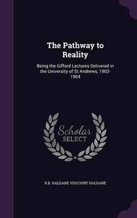 Cover image for The Pathway to Reality: Being the Gifford Lectures Delivered in the University of St Andrews, 1902-1904