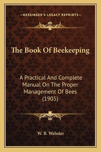 Cover image for The Book of Beekeeping: A Practical and Complete Manual on the Proper Management of Bees (1905)