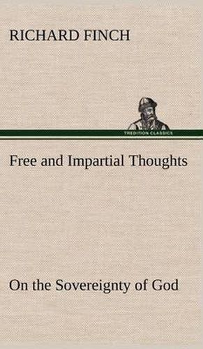 Cover image for Free and Impartial Thoughts, on the Sovereignty of God, The Doctrines of Election, Reprobation, and Original Sin: Humbly Addressed To all who Believe and Profess those Doctrines.