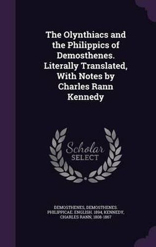 The Olynthiacs and the Philippics of Demosthenes. Literally Translated, with Notes by Charles Rann Kennedy