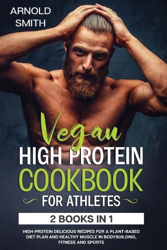 Cover image for Vegan High-Protein Cookbook for Athletes: 2 Books In 1 High-Protein Delicious Recipes For A Plant-Based Diet Plan And Healthy Muscle In Bodybuilding, Fitness And Sports