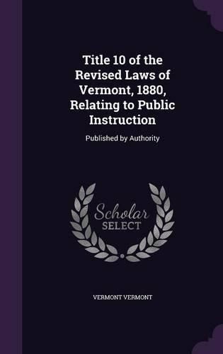 Title 10 of the Revised Laws of Vermont, 1880, Relating to Public Instruction: Published by Authority