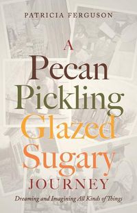 Cover image for A Pecan Pickling Glazed Sugary Journey: Dreaming and Imagining All Kinds of Things