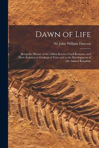 Cover image for Dawn of Life: Being the History of the Oldest Known Fossil Remains, and Their Relation to Geological Time and to the Development of the Animal Kingdom