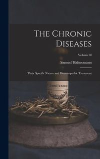 Cover image for The Chronic Diseases; Their Specific Nature and Homoeopathic Treatment; Volume II