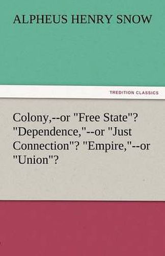 Cover image for Colony, --Or Free State? Dependence, --Or Just Connection? Empire, --Or Union?