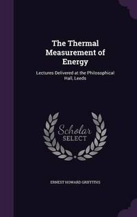 Cover image for The Thermal Measurement of Energy: Lectures Delivered at the Philosophical Hall, Leeds