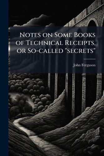 Cover image for Notes on Some Books of Technical Receipts, or So-Called  Secrets