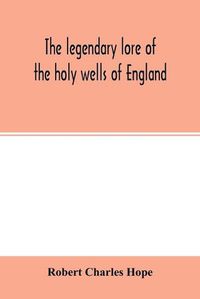 Cover image for The legendary lore of the holy wells of England: including rivers, lakes, fountains and springs