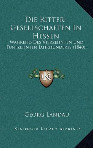 Cover image for Die Ritter-Gesellschaften in Hessen: Wahrend Des Vierzehnten Und Funfzehnten Jahrhunderts (1840)