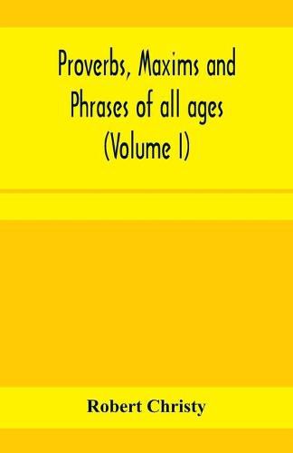 Proverbs, maxims and phrases of all ages: classified subjectively and arranged alphabetically (Volume I)