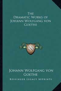 Cover image for The Dramatic Works of Johann Wolfgang Von Goethe