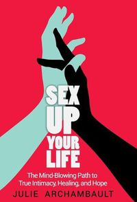 Cover image for Sex Up Your Life: The Mind-Blowing Path to True Intimacy, Healing, and Hope