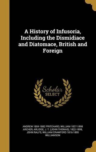 Cover image for A History of Infusoria, Including the Dismidiace and Diatomace, British and Foreign