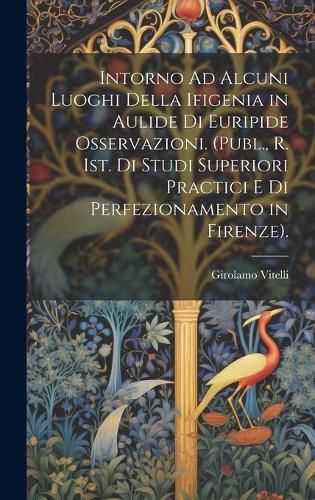 Cover image for Intorno Ad Alcuni Luoghi Della Ifigenia in Aulide Di Euripide Osservazioni. (Publ., R. Ist. Di Studi Superiori Practici E Di Perfezionamento in Firenze).
