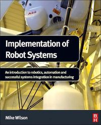 Cover image for Implementation of Robot Systems: An introduction to robotics, automation, and successful systems integration in manufacturing