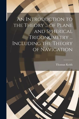 Cover image for An Introduction to the Theory ... of Plane and Spherical Trigonometry ... Including the Theory of Navigation