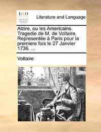 Cover image for Alzire, Ou Les Americains. Tragedie de M. de Voltaire. Representee a Paris Pour La Premiere Fois Le 27 Janvier 1736. ...