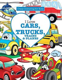 Cover image for I Love Cars, Trucks, Trains & Planes! ( Crazy Colouring For Kids)