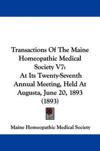 Cover image for Transactions of the Maine Homeopathic Medical Society V7: At Its Twenty-Seventh Annual Meeting, Held at Augusta, June 20, 1893 (1893)