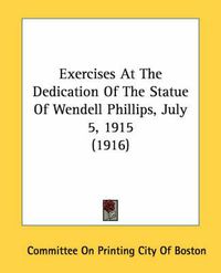 Cover image for Exercises at the Dedication of the Statue of Wendell Phillips, July 5, 1915 (1916)