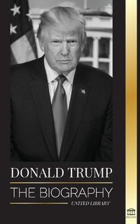 Cover image for Donald Trump: The biography - The 45th President: From The Art of the Deal To Making America Great Again