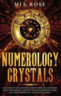 Cover image for Numerology & Crystals: Have Unstoppable Success in Your Career, Relationships, Make Your Dreams A Reality and Heal & Empower Your Life with Numerology and Crystal Energ