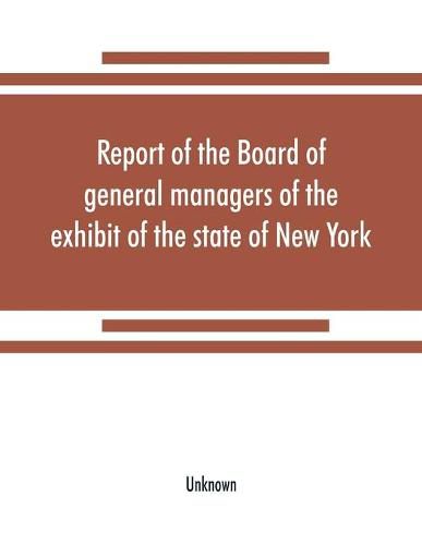 Cover image for Report of the Board of general managers of the exhibit of the state of New York, at the World's Columbian Exposition: transmitted to the Legislature April 18, 1894