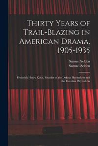 Cover image for Thirty Years of Trail-blazing in American Drama, 1905-1935: Frederick Henry Koch, Founder of the Dakota Playmakers and the Carolina Playmakers