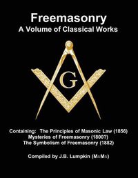 Cover image for Freemasonry - a Volume of Classical Works: Containing the Principles of Masonic Law (1856), Mysteries of Freemasonry (1800?), the Symbolism of Freemasonry (1882)