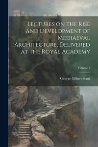 Cover image for Lectures on the Rise and Development of Mediaeval Architecture, Delivered at the Royal Academy; Volume 1