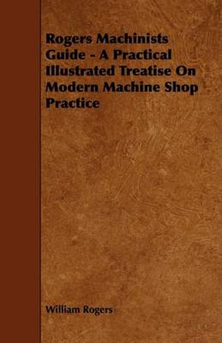 Cover image for Rogers Machinists Guide - A Practical Illustrated Treatise On Modern Machine Shop Practice