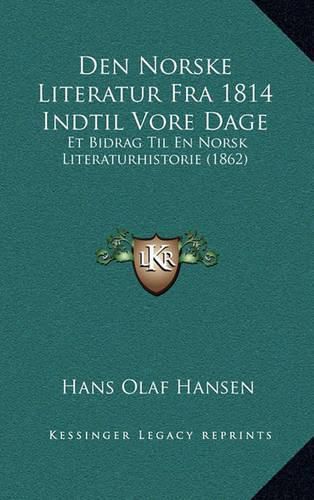 Den Norske Literatur Fra 1814 Indtil Vore Dage: Et Bidrag Til En Norsk Literaturhistorie (1862)