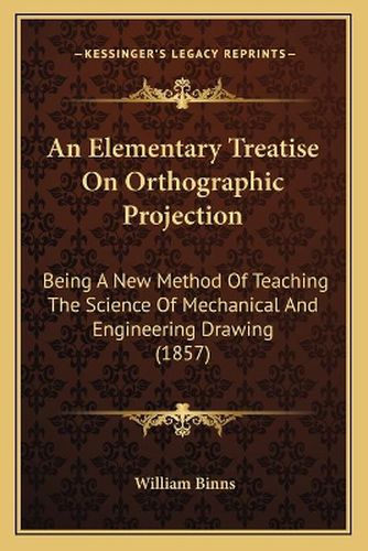 An Elementary Treatise on Orthographic Projection: Being a New Method of Teaching the Science of Mechanical and Engineering Drawing (1857)