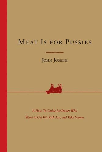 Cover image for Meat Is for Pussies: A How-To Guide for Dudes Who Want to Get Fit, Kick Ass, and Take Names