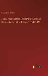 Cover image for James Monroe in His Relations to the Public Service During Half a Century, 1776 to 1826